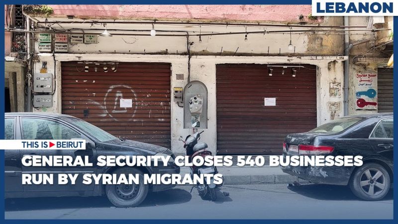 General Security Closes 540 Businesses Run by Syrian Migrants